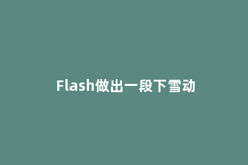 Flash做出一段下雪动画效果的详细操作 flash雪人动画教程