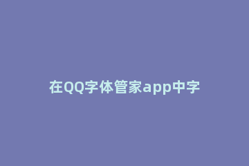 在QQ字体管家app中字体进行替换的具体操作步骤 qq字体管家软件