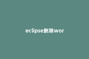 eclipse删除workspaces多余的空间的操作方法 清空eclipse的workspace记录
