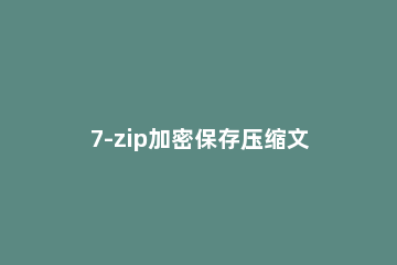 7-zip加密保存压缩文件的具体操作流程 zip压缩加密文件怎么解密