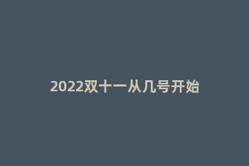 2022双十一从几号开始到几号结束 2020双十一几号结束