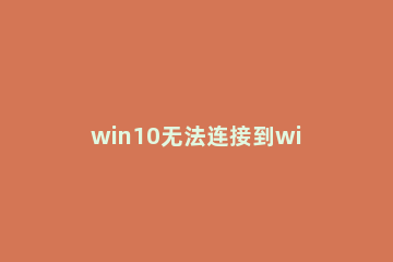 win10无法连接到windows服务怎么办 win10无法连接到服务器