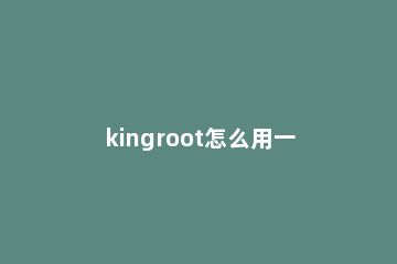 kingroot怎么用一键root kingroot一键root的操作教程