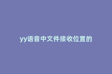 yy语音中文件接收位置的设置方法步骤 yy语音音频设置