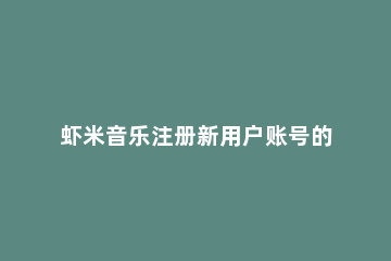 虾米音乐注册新用户账号的操作教程 虾米音乐注册时间