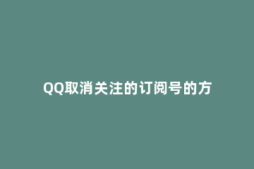 QQ取消关注的订阅号的方法步骤 qq如何关闭订阅号功能