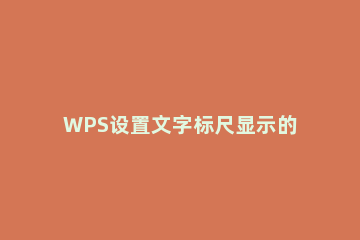 WPS设置文字标尺显示的详细操作 wps文档显示标尺