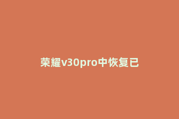 荣耀v30pro中恢复已删除照片的方法步骤 华为荣耀v10删除的照片怎么恢复