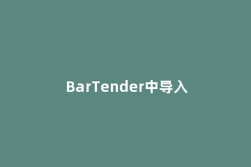 BarTender中导入文本文档的具体使用步骤 bartender导入pdf文件