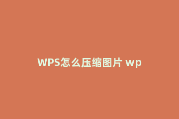 WPS怎么压缩图片 wps怎么压缩图片打包发送