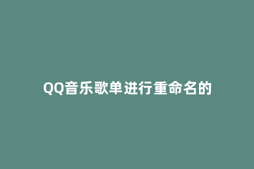 QQ音乐歌单进行重命名的操作步骤 QQ音乐如何重命名