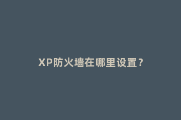 XP防火墙在哪里设置？ xp防火墙怎么设置