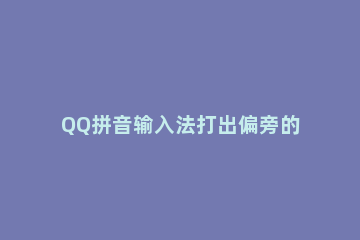 QQ拼音输入法打出偏旁的操作技巧 qq输入法怎么打偏旁部首