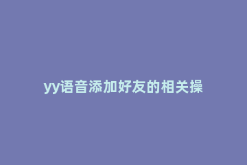 yy语音添加好友的相关操作教程 YY语音如何加好友