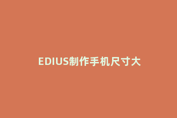 EDIUS制作手机尺寸大小视频的操作教程 edius最小的视频格式