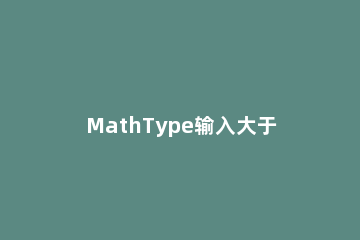 MathType输入大于等于号的操作方法 mathtype怎么输入小于号