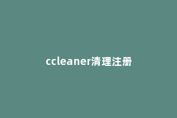 ccleaner清理注册表DLL文的具体方法 ccleaner扫描注册表可以修复