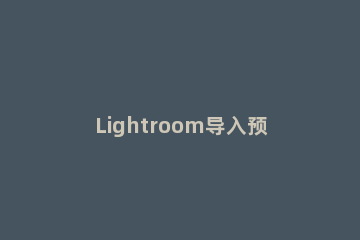 Lightroom导入预设的操作流程 lightroom 导出预设
