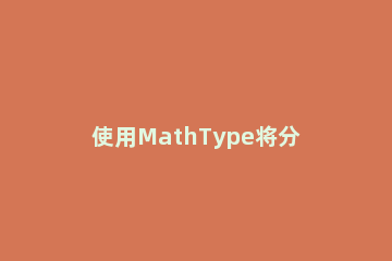 使用MathType将分数打出来的操作方法 mathtype分数快捷键