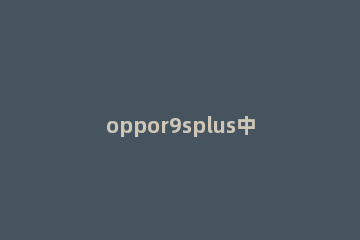oppor9splus中分屏操作方法 oppor9splus如何分屏操作
