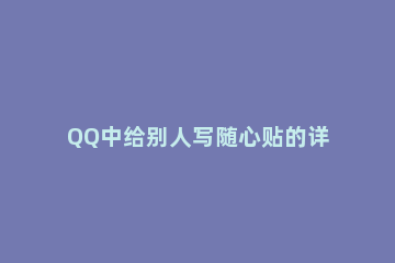 QQ中给别人写随心贴的详细方法 QQ怎么给自己写随心贴