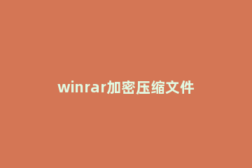 winrar加密压缩文件的操作教程 如何用winrar压缩文件并加密码