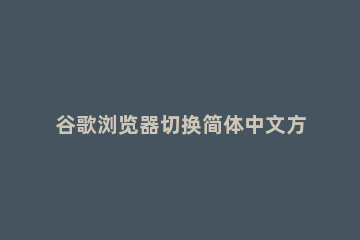 谷歌浏览器切换简体中文方法介绍 谷歌浏览器怎么切换成中文