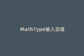MathType输入贝塔符号的简单方法 mathtype特殊符号怎么打
