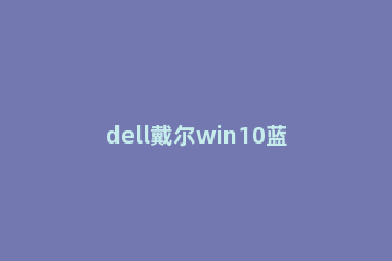 dell戴尔win10蓝屏重启怎么解决 戴尔windows10蓝屏怎么修复
