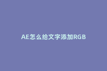 AE怎么给文字添加RGB颜色分离效果?AE给文字添加RGB颜色分离效果教程方法