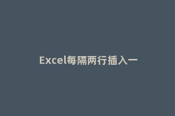 Excel每隔两行插入一行的详细方法 excel隔一行插一行内容