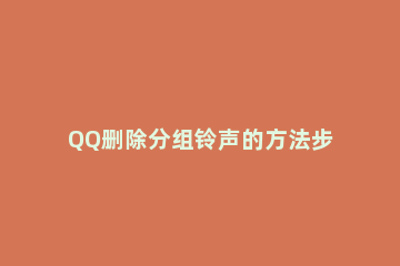 QQ删除分组铃声的方法步骤 QQ铃声怎么取消分组