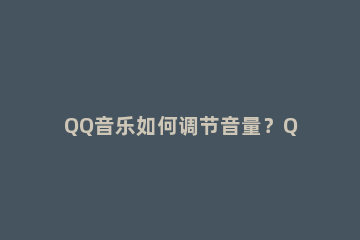 QQ音乐如何调节音量？QQ音乐调节音量的方法 qq音乐的音量怎么调