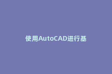 使用AutoCAD进行基础绘图的具体操作 AutoCAD绘图步骤