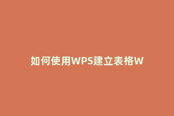 如何使用WPS建立表格WPS建立表格全过程 wps表格怎么创建表格