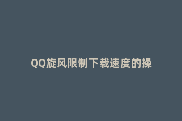 QQ旋风限制下载速度的操作方法 qq旋风有下载功能吗