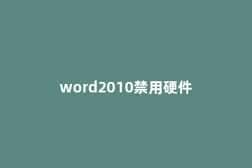 word2010禁用硬件图形加速的操作方法 word禁用硬件图形加速没事吧