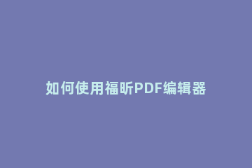 如何使用福昕PDF编辑器修改PDF文档字体及颜色_ 福昕pdf编辑器默认字体