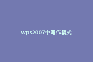 wps2007中写作模式的具体使用介绍 电脑wps写作文的步骤