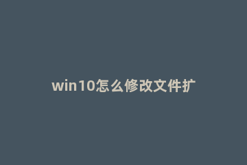 win10怎么修改文件扩展名|win10更改文件后缀名方法 win10如何修改文件名后缀