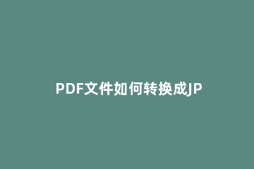 PDF文件如何转换成JPG图片 jpg图片怎么转换成pdf图片