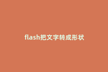 flash把文字转成形状的操作过程 用flash制作文字变形动画步骤