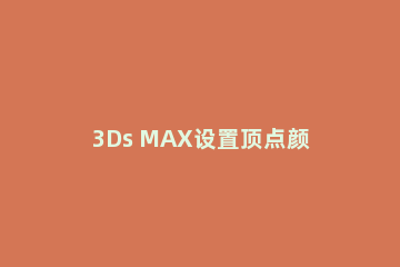 3Ds MAX设置顶点颜色的操作教程