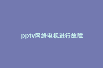 pptv网络电视进行故障检测的使用方法 pptv电视系统损坏解决办法