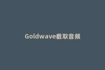 Goldwave截取音频的图文操作过程 goldwave提取视频中的音频