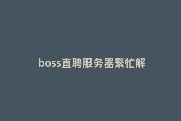 boss直聘服务器繁忙解决方法 boss直聘登不上去怎么办?显示服务器繁忙