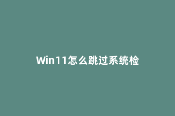Win11怎么跳过系统检测？Win11跳过系统检测教程方法介绍 windows11 跳过检测