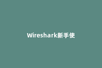 Wireshark新手使用教程 wireshark使用手册