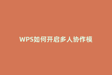 WPS如何开启多人协作模式_ wps多人协作完成后如何取消协作