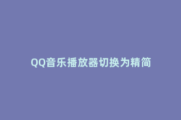 QQ音乐播放器切换为精简模式的操作步骤 QQ音乐精简模式